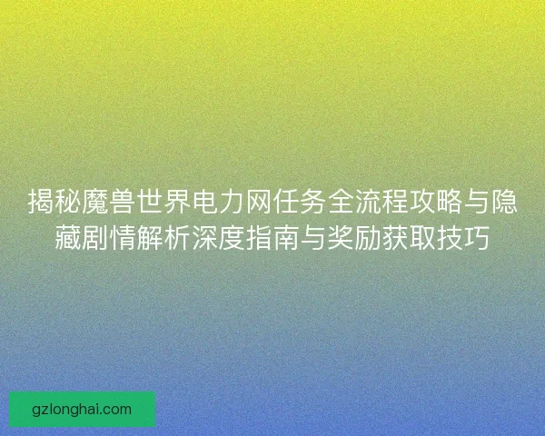 揭秘魔兽世界电力网任务全流程攻略与隐藏剧情解析深度指南与奖励获取技巧