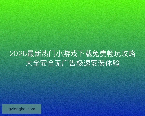 2026最新热门小游戏下载免费畅玩攻略大全安全无广告极速安装体验