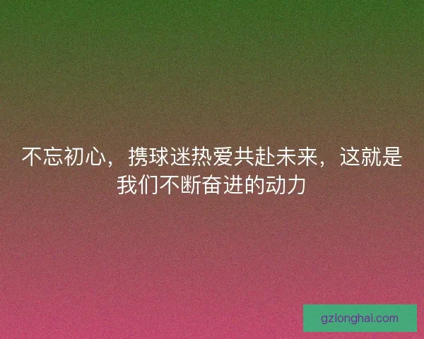 不忘初心，携球迷热爱共赴未来，这就是我们不断奋进的动力