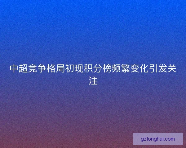 中超竞争格局初现积分榜频繁变化引发关注 中超竞争格局初现积分榜频繁变化引发关注