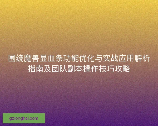 围绕魔兽显血条功能优化与实战应用解析指南及团队副本操作技巧攻略