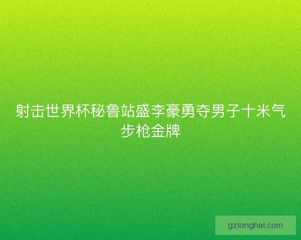 射击世界杯秘鲁站盛李豪勇夺男子十米气步枪金牌