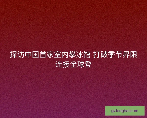 探访中国首家室内攀冰馆 打破季节界限连接全球登 探访中国首家室内攀冰馆 打破季节界限连接全球登