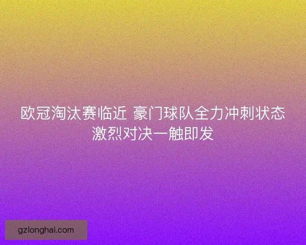 欧冠淘汰赛临近 豪门球队全力冲刺状态激烈对决一触即发
