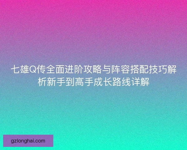 七雄Q传全面进阶攻略与阵容搭配技巧解析新手到高手成长路线详解 七雄Q传全面进阶攻略与阵容搭配技巧解析新手到高手成长路线详解