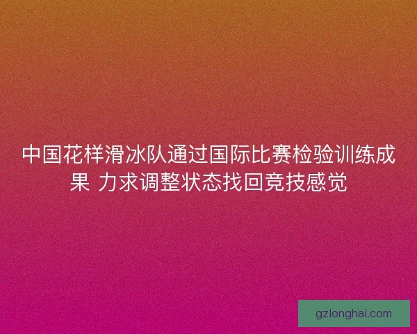 中国花样滑冰队通过国际比赛检验训练成果 力求调整状态找回竞技感觉 中国花样滑冰队通过国际比赛检验训练成果 力求调整状态找回竞技感觉