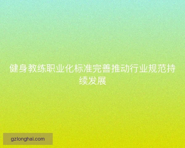 健身教练职业化标准完善推动行业规范持续发展