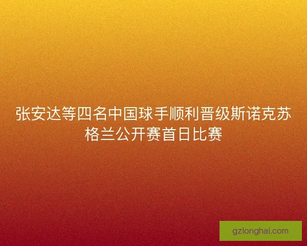 张安达等四名中国球手顺利晋级斯诺克苏格兰公开赛首日比赛 张安达等四名中国球手顺利晋级斯诺克苏格兰公开赛首日比赛