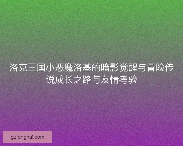洛克王国小恶魔洛基的暗影觉醒与冒险传说成长之路与友情考验