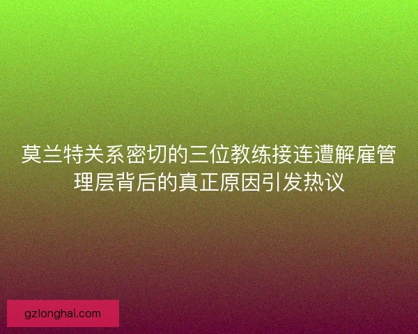 莫兰特关系密切的三位教练接连遭解雇管理层背后的真正原因引发热议 莫兰特关系密切的三位教练接连遭解雇管理层背后的真正原因引发热议