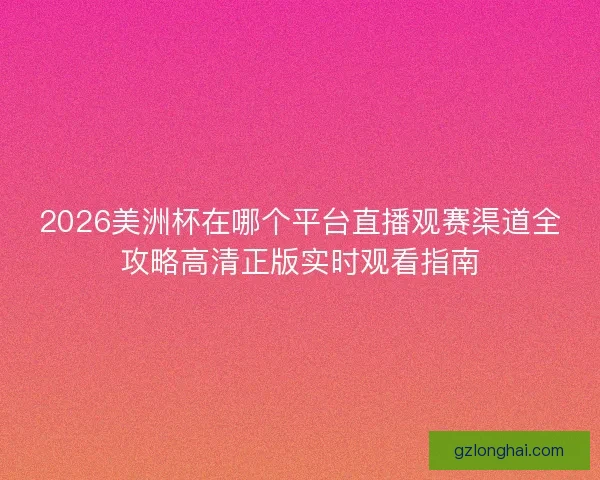 2026美洲杯在哪个平台直播观赛渠道全攻略高清正版实时观看指南