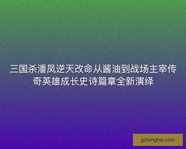 三国杀潘凤逆天改命从酱油到战场主宰传奇英雄成长史诗篇章全新演绎