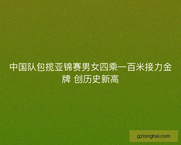中国队包揽亚锦赛男女四乘一百米接力金牌 创历史新高
