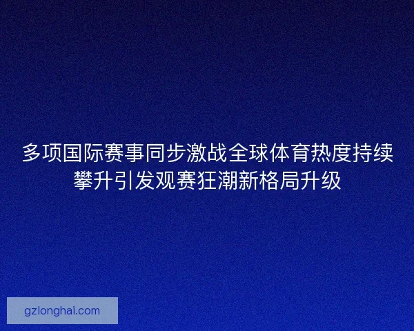 多项国际赛事同步激战全球体育热度持续攀升引发观赛狂潮新格局升级