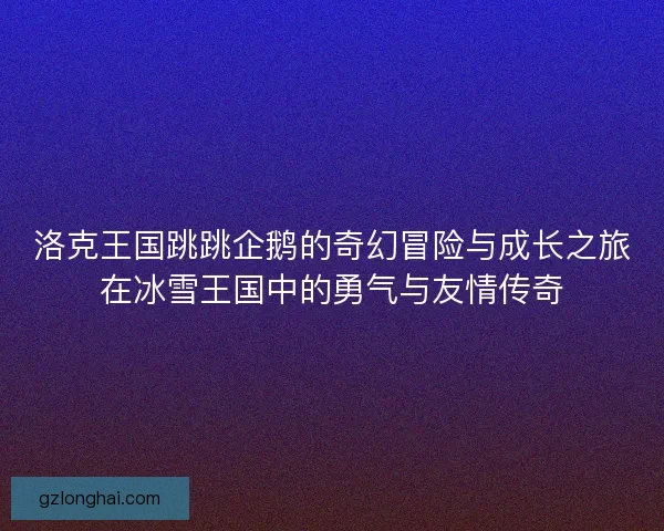 洛克王国跳跳企鹅的奇幻冒险与成长之旅在冰雪王国中的勇气与友情传奇
