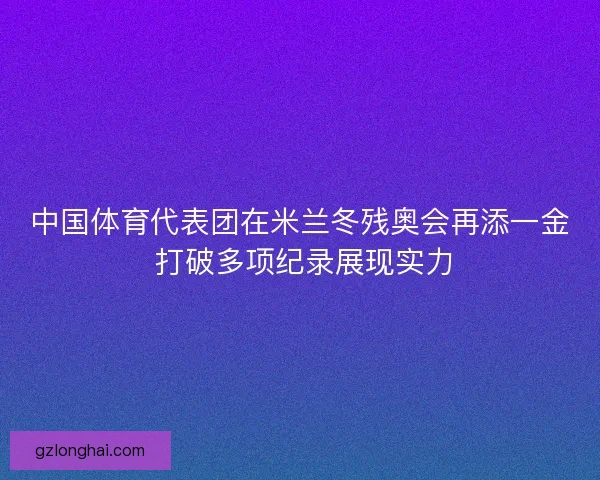 中国体育代表团在米兰冬残奥会再添一金 打破多项纪录展现实力 中国体育代表团在米兰冬残奥会再添一金 打破多项纪录展现实力