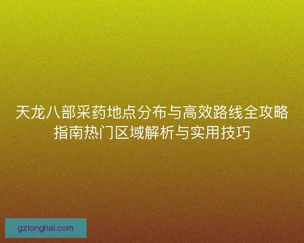 天龙八部采药地点分布与高效路线全攻略指南热门区域解析与实用技巧