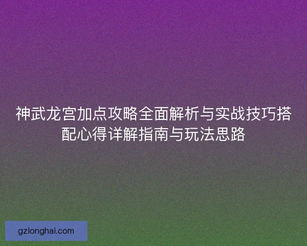 神武龙宫加点攻略全面解析与实战技巧搭配心得详解指南与玩法思路 神武龙宫加点攻略全面解析与实战技巧搭配心得详解指南与玩法思路