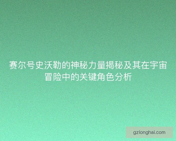 赛尔号史沃勒的神秘力量揭秘及其在宇宙冒险中的关键角色分析 赛尔号史沃勒的神秘力量揭秘及其在宇宙冒险中的关键角色分析