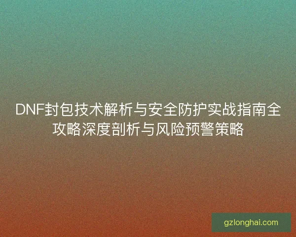 DNF封包技术解析与安全防护实战指南全攻略深度剖析与风险预警策略