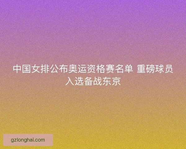 中国女排公布奥运资格赛名单 重磅球员入选备战东京 中国女排公布奥运资格赛名单 重磅球员入选备战东京