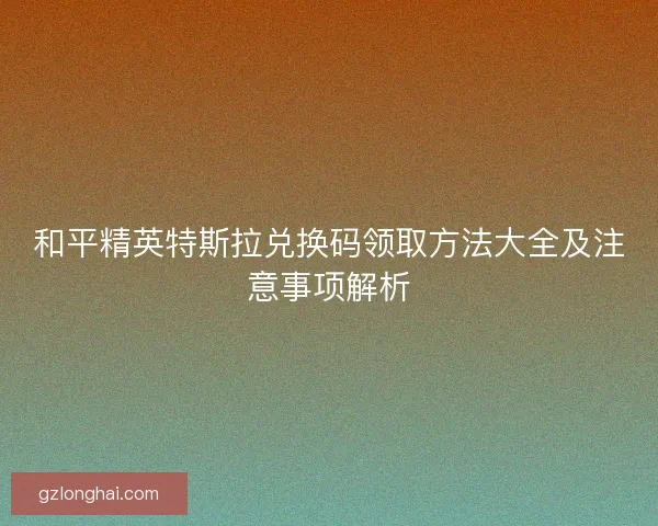 和平精英特斯拉兑换码领取方法大全及注意事项解析