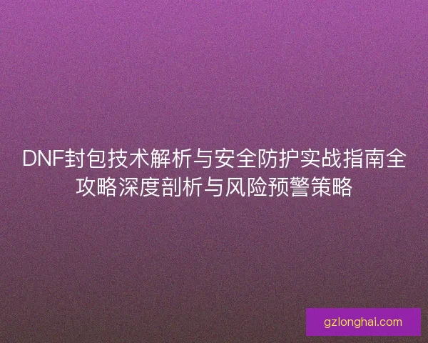 DNF封包技术解析与安全防护实战指南全攻略深度剖析与风险预警策略 DNF封包技术解析与安全防护实战指南全攻略深度剖析与风险预警策略