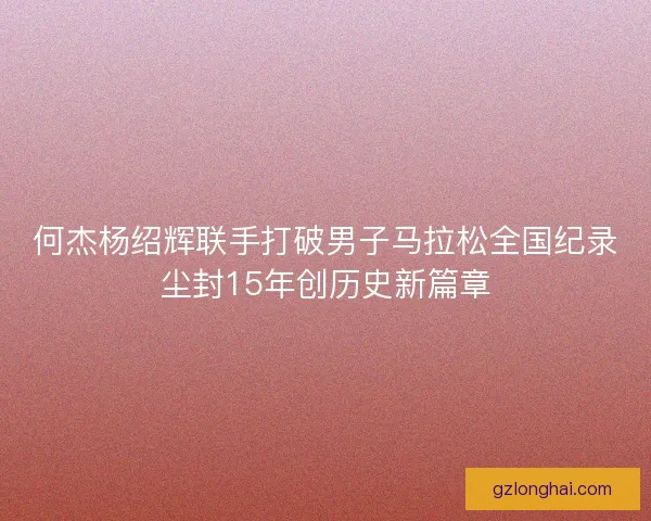 何杰杨绍辉联手打破男子马拉松全国纪录尘封15年创历史新篇章