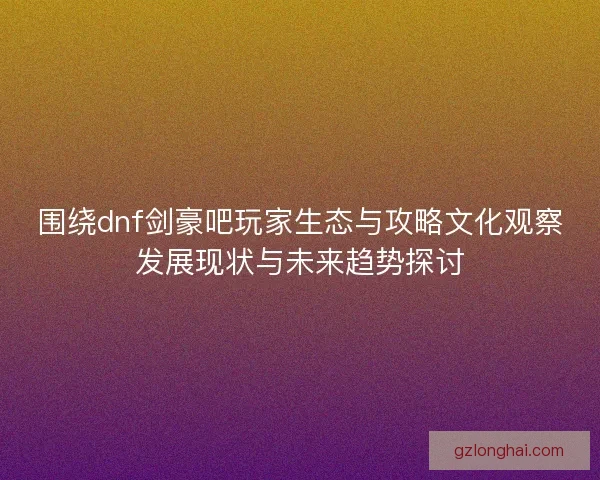 围绕dnf剑豪吧玩家生态与攻略文化观察发展现状与未来趋势探讨 围绕dnf剑豪吧玩家生态与攻略文化观察发展现状与未来趋势探讨