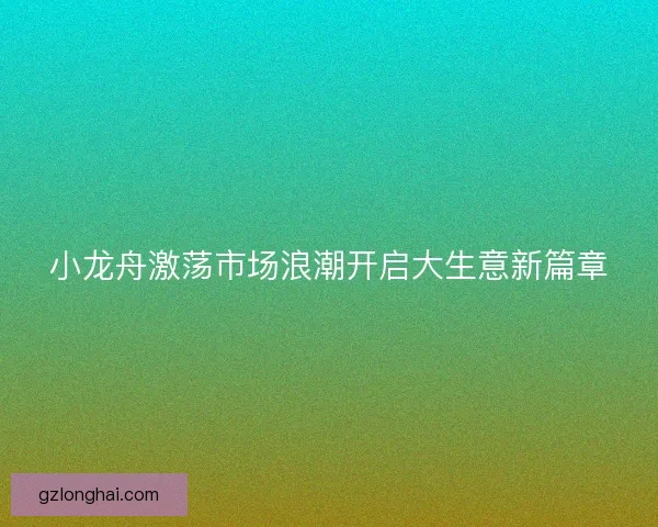 小龙舟激荡市场浪潮开启大生意新篇章