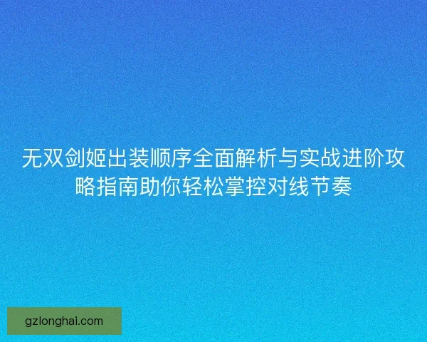 无双剑姬出装顺序全面解析与实战进阶攻略指南助你轻松掌控对线节奏 无双剑姬出装顺序全面解析与实战进阶攻略指南助你轻松掌控对线节奏