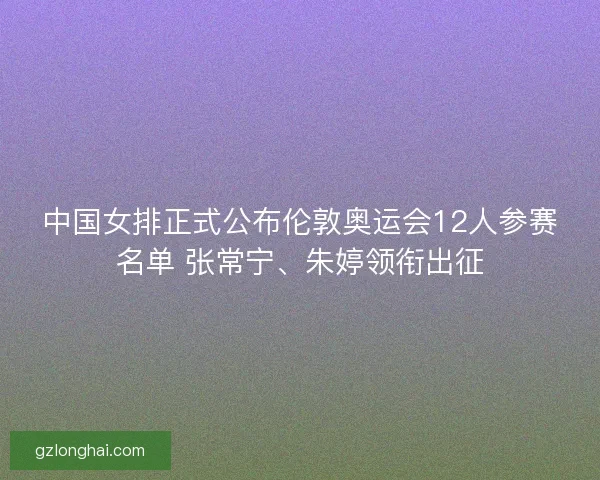 中国女排正式公布伦敦奥运会12人参赛名单 张常宁、朱婷领衔出征