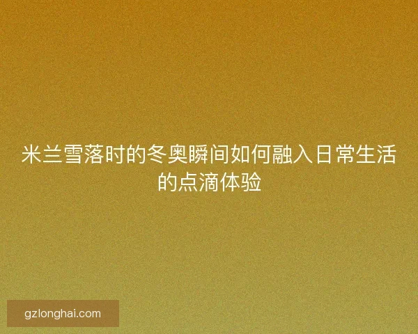 米兰雪落时的冬奥瞬间如何融入日常生活的点滴体验
