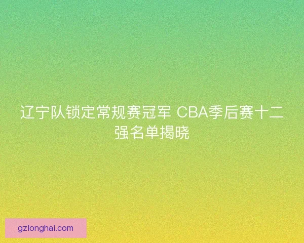 辽宁队锁定常规赛冠军 CBA季后赛十二强名单揭晓