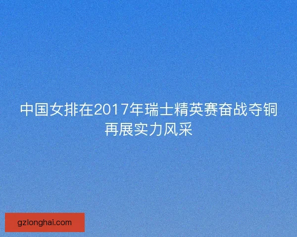 中国女排在2017年瑞士精英赛奋战夺铜再展实力风采