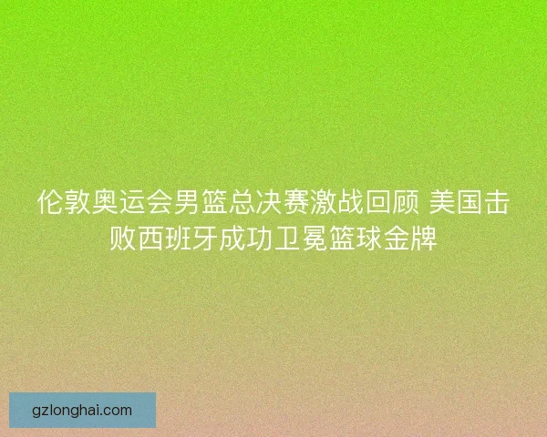 伦敦奥运会男篮总决赛激战回顾 美国击败西班牙成功卫冕篮球金牌