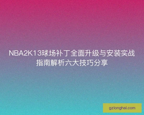 NBA2K13球场补丁全面升级与安装实战指南解析六大技巧分享
