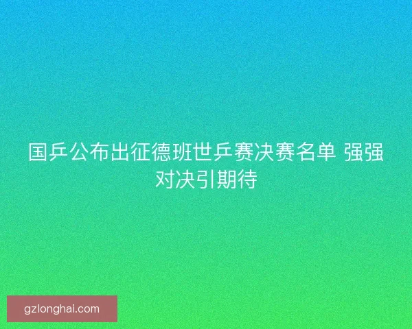 国乒公布出征德班世乒赛决赛名单 强强对决引期待