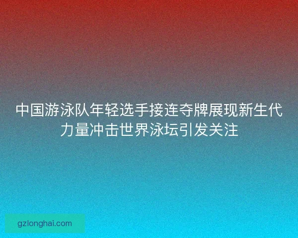 中国游泳队年轻选手接连夺牌展现新生代力量冲击世界泳坛引发关注 中国游泳队年轻选手接连夺牌展现新生代力量冲击世界泳坛引发关注